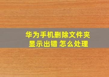 华为手机删除文件夹 显示出错 怎么处理